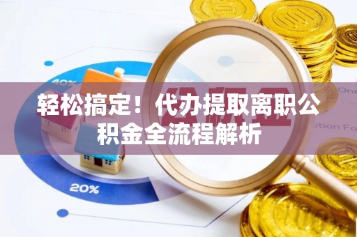 咸安轻松搞定！代办提取离职公积金全流程解析