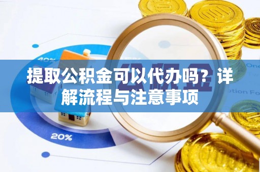 咸安提取公积金可以代办吗？详解流程与注意事项