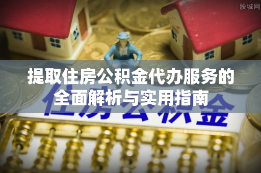 咸安提取住房公积金代办服务的全面解析与实用指南