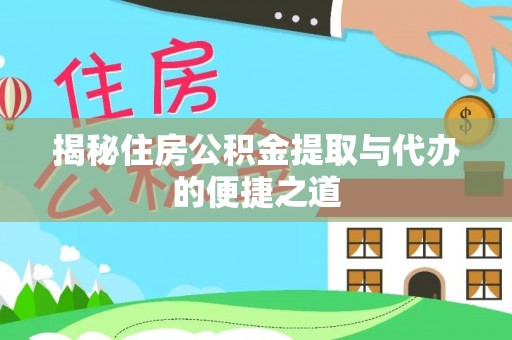 咸安揭秘住房公积金提取与代办的便捷之道