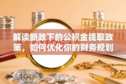 咸安解读新政下的公积金提取政策，如何优化你的财务规划
