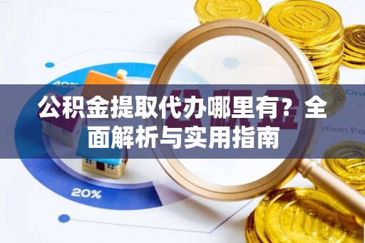 咸安公积金提取代办哪里有？全面解析与实用指南