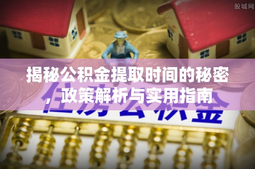 咸安揭秘公积金提取时间的秘密，政策解析与实用指南
