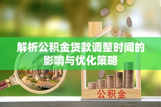 咸安解析公积金贷款调整时间的影响与优化策略