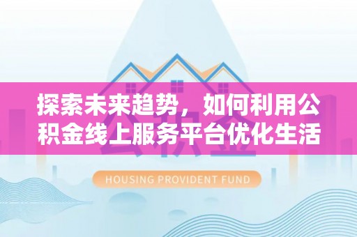 咸安探索未来趋势，如何利用公积金线上服务平台优化生活