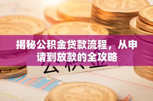 咸安揭秘公积金贷款流程，从申请到放款的全攻略