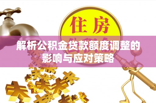 咸安解析公积金贷款额度调整的影响与应对策略