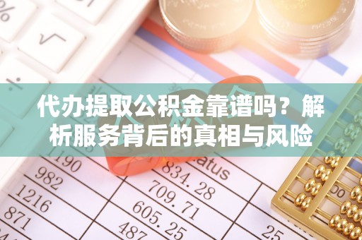 咸安代办提取公积金靠谱吗？解析服务背后的真相与风险