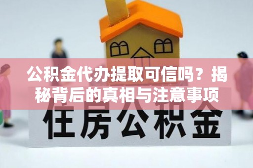 咸安公积金代办提取可信吗？揭秘背后的真相与注意事项