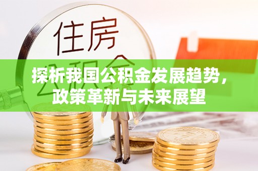 咸安探析我国公积金发展趋势，政策革新与未来展望