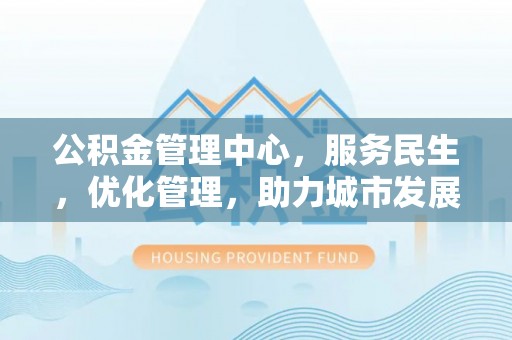 咸安公积金管理中心，服务民生，优化管理，助力城市发展