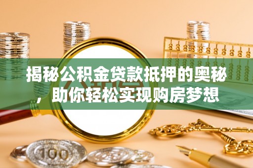咸安揭秘公积金贷款抵押的奥秘，助你轻松实现购房梦想