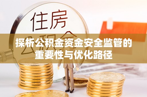 咸安探析公积金资金安全监管的重要性与优化路径