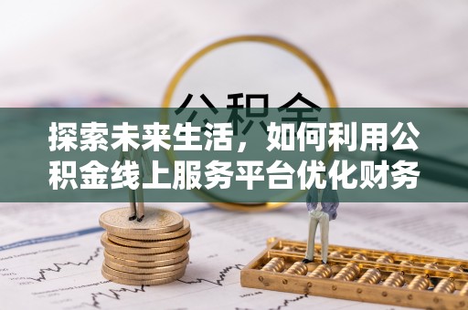 咸安探索未来生活，如何利用公积金线上服务平台优化财务管理