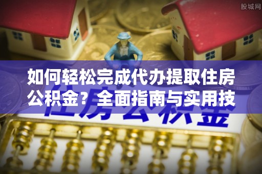 咸安如何轻松完成代办提取住房公积金？全面指南与实用技巧