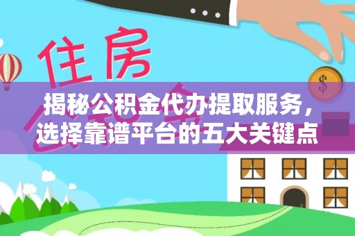 咸安揭秘公积金代办提取服务，选择靠谱平台的五大关键点
