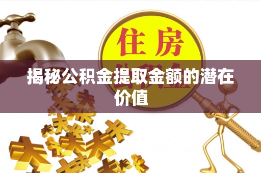 咸安揭秘公积金提取金额的潜在价值