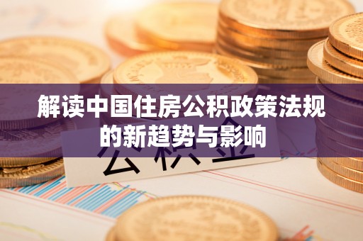 咸安解读中国住房公积政策法规的新趋势与影响