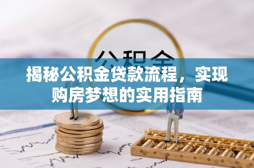 咸安揭秘公积金贷款流程，实现购房梦想的实用指南