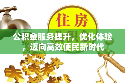 咸安公积金服务提升，优化体验，迈向高效便民新时代