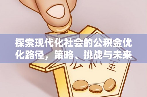 咸安探索现代化社会的公积金优化路径，策略、挑战与未来展望