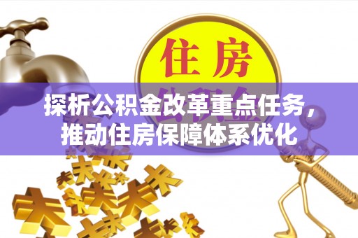 咸安探析公积金改革重点任务，推动住房保障体系优化