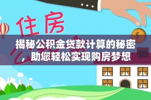咸安揭秘公积金贷款计算的秘密，助您轻松实现购房梦想