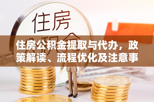 咸安住房公积金提取与代办，政策解读、流程优化及注意事项