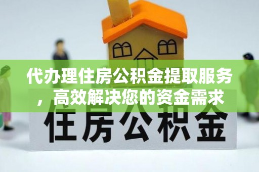 咸安代办理住房公积金提取服务，高效解决您的资金需求