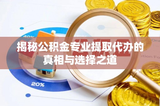 咸安揭秘公积金专业提取代办的真相与选择之道