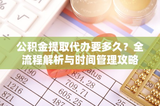 咸安公积金提取代办要多久？全流程解析与时间管理攻略