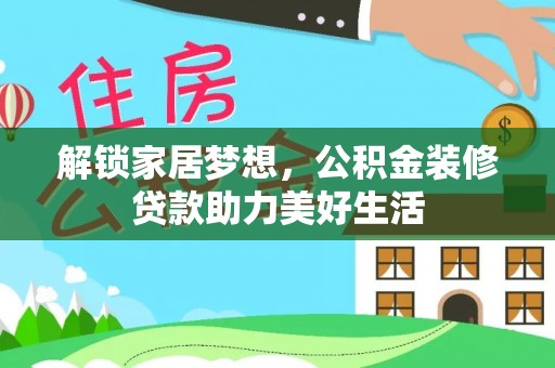 咸安解锁家居梦想，公积金装修贷款助力美好生活