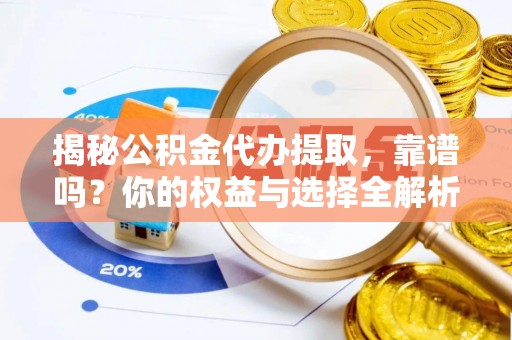 咸安揭秘公积金代办提取，靠谱吗？你的权益与选择全解析