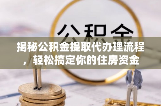 咸安揭秘公积金提取代办理流程，轻松搞定你的住房资金