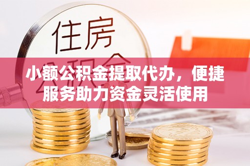 咸安小额公积金提取代办，便捷服务助力资金灵活使用
