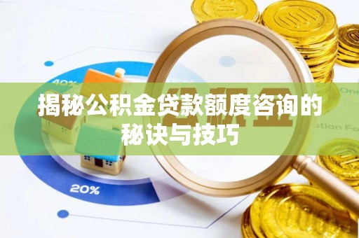 咸安揭秘公积金贷款额度咨询的秘诀与技巧