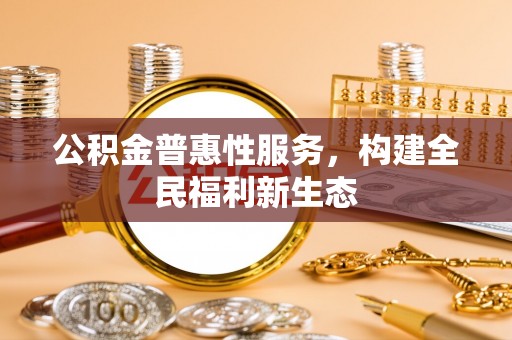 咸安公积金普惠性服务，构建全民福利新生态