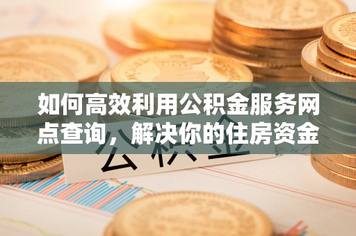 咸安如何高效利用公积金服务网点查询，解决你的住房资金难题