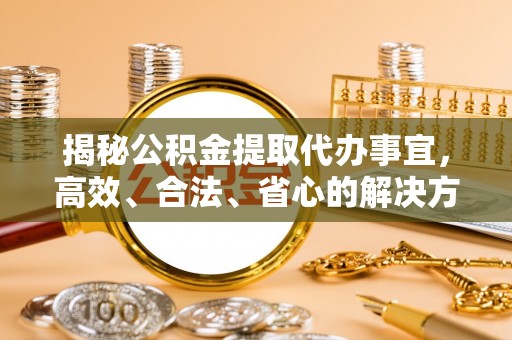 咸安揭秘公积金提取代办事宜，高效、合法、省心的解决方案