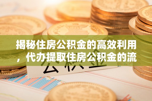 咸安揭秘住房公积金的高效利用，代办提取住房公积金的流程与技巧