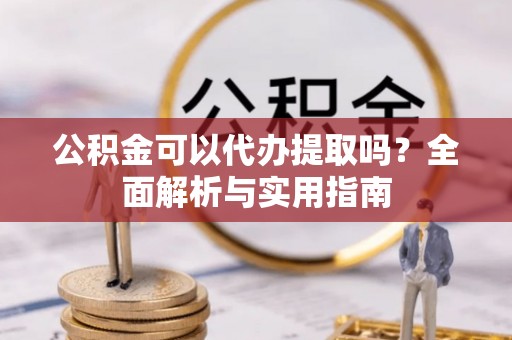 咸安公积金可以代办提取吗？全面解析与实用指南