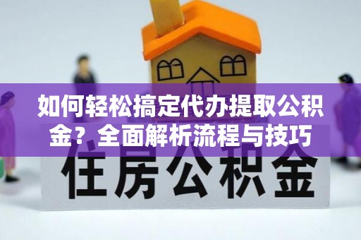 咸安如何轻松搞定代办提取公积金？全面解析流程与技巧