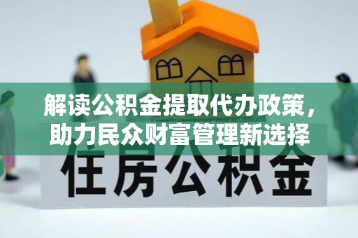 咸安解读公积金提取代办政策，助力民众财富管理新选择