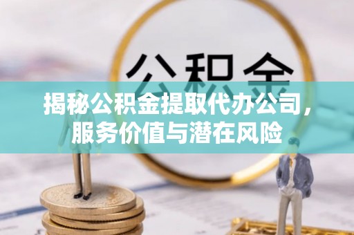 咸安揭秘公积金提取代办公司，服务价值与潜在风险