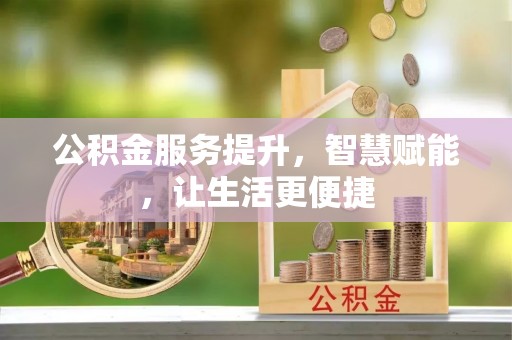 咸安公积金服务提升，智慧赋能，让生活更便捷