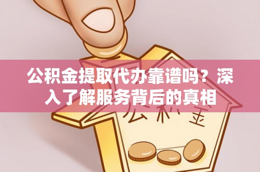 咸安公积金提取代办靠谱吗？深入了解服务背后的真相