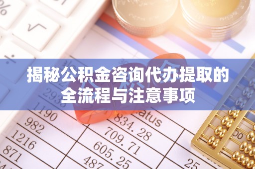 咸安揭秘公积金咨询代办提取的全流程与注意事项