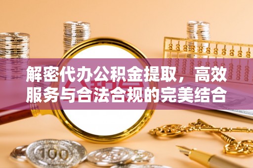 咸安解密代办公积金提取，高效服务与合法合规的完美结合