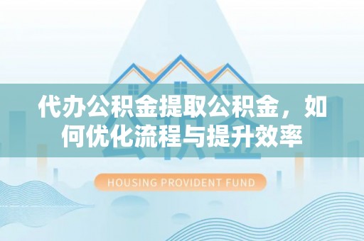 咸安代办公积金提取公积金，如何优化流程与提升效率