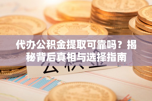 咸安代办公积金提取可靠吗？揭秘背后真相与选择指南